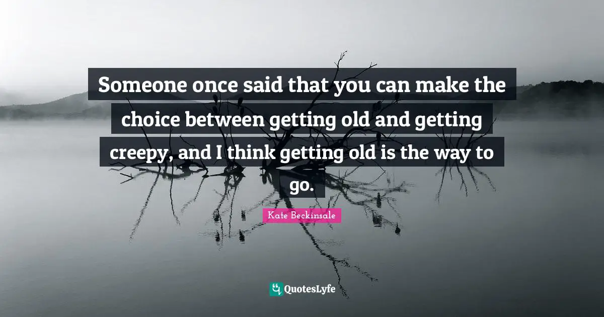Getting Old Quotes: "Someone once said that you can make the choice between getting old and getting creepy, and I think getting old is the way to go."