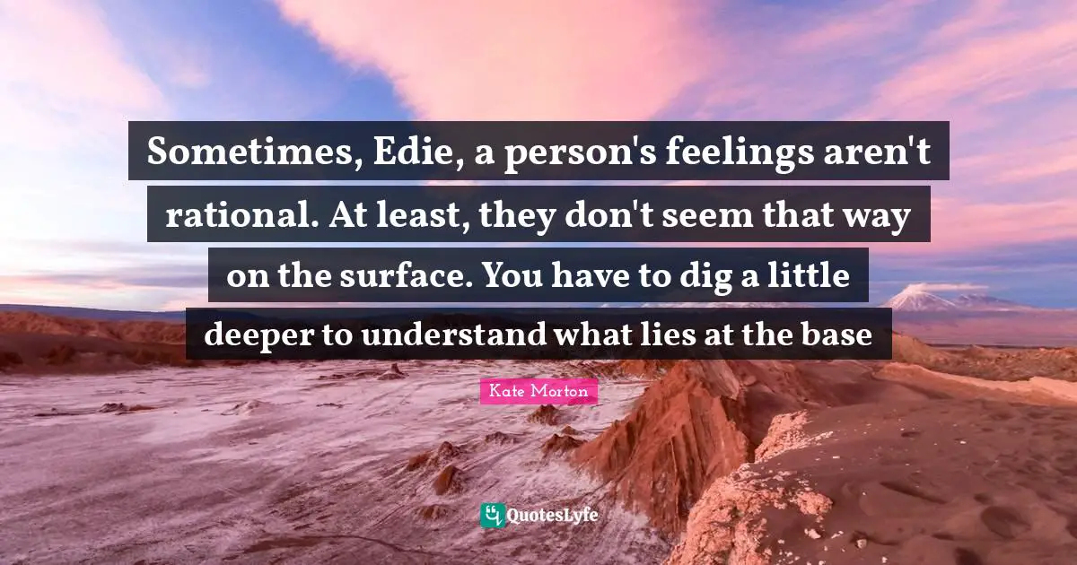 Sometimes, Edie, a person's feelings aren't rational. At least, they don't seem that way on the surface. You have to dig a little deeper to understand what lies at the base