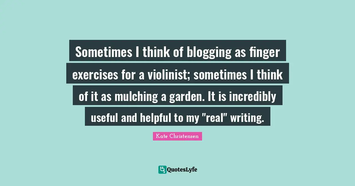 Sometimes I think of blogging as finger exercises for a violinist; sometimes I think of it as mulching a garden. It is incredibly useful and helpful to my "real" writing.