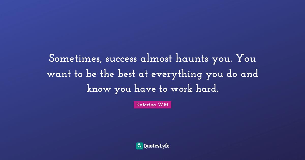 Sometimes, success almost haunts you. You want to be the best at everything you do and know you have to work hard.