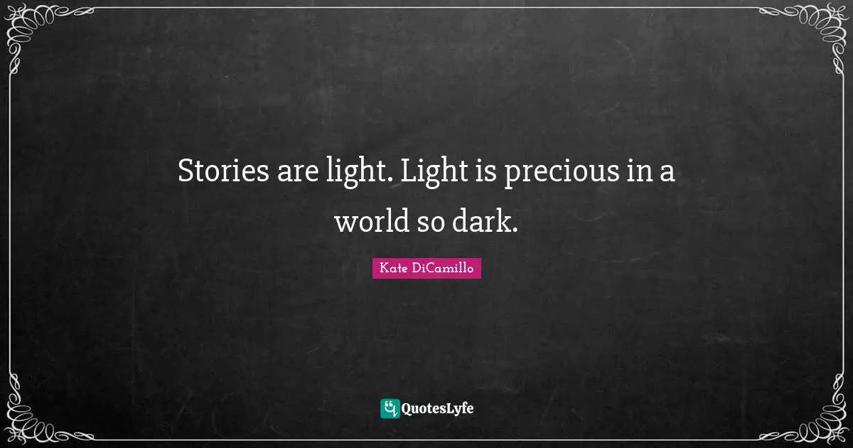 Kate DiCamillo Quotes: "Stories are light. Light is precious in a world so dark."