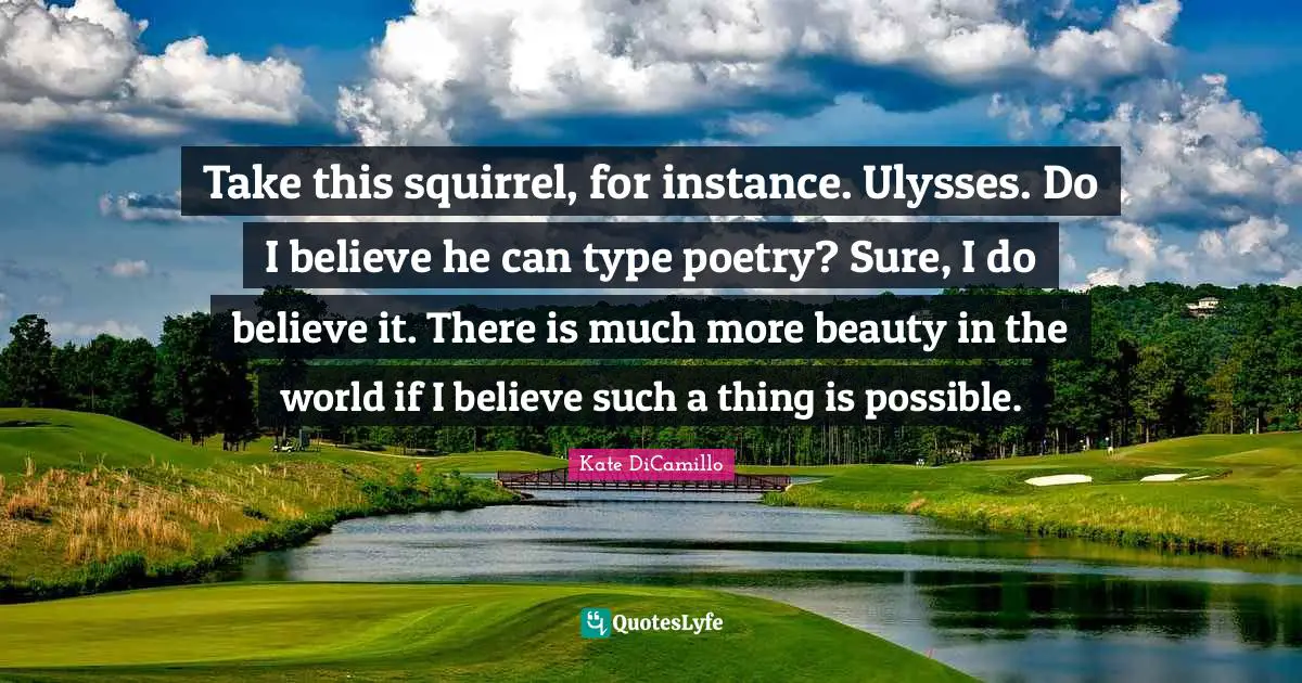 Take this squirrel, for instance. Ulysses. Do I believe he can type poetry? Sure, I do believe it. There is much more beauty in the world if I believe such a thing is possible.