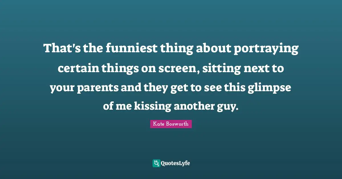 Portraying Quotes: "That's the funniest thing about portraying certain things on screen, sitting next to your parents and they get to see this glimpse of me kissing another guy."