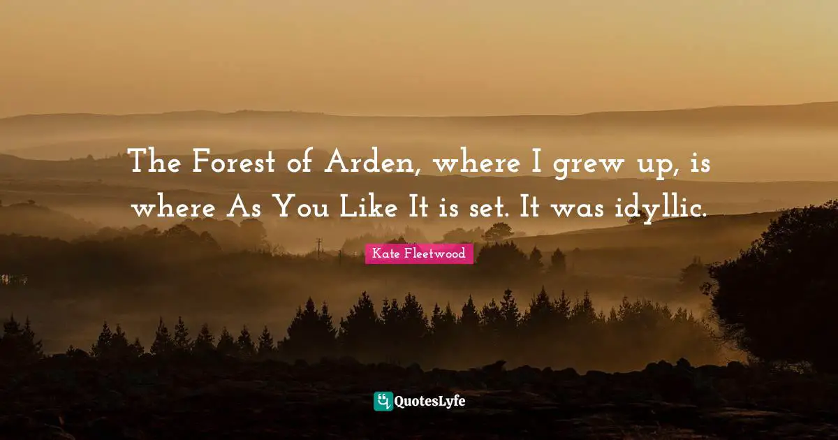 The Forest of Arden, where I grew up, is where As You Like It is set. It was idyllic.