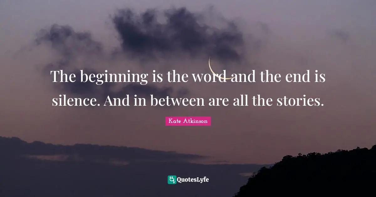 The beginning is the word and the end is silence. And in between are all the stories.