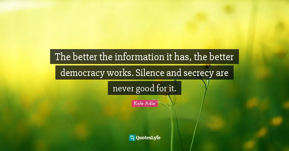 The better the information it has, the better democracy works. Silence and secrecy are never good for it.