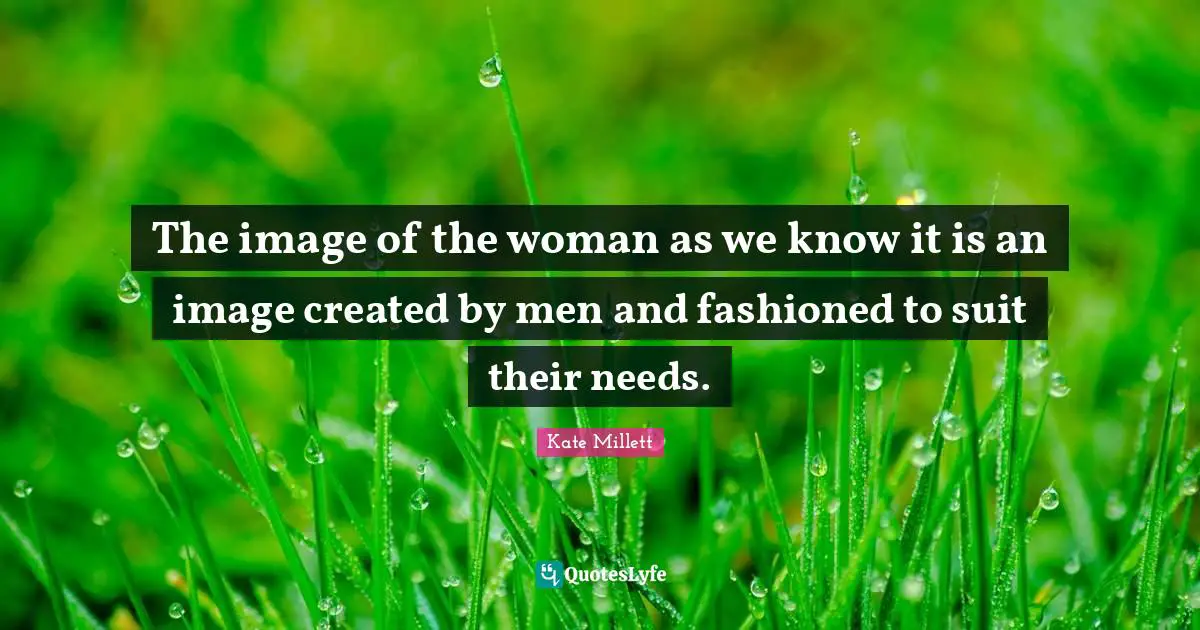 The image of the woman as we know it is an image created by men and fashioned to suit their needs.