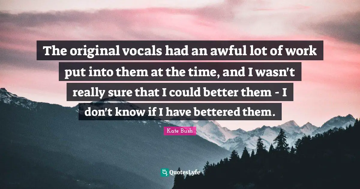 Kate Bush Quotes: "The original vocals had an awful lot of work put into them at the time, and I wasn't really sure that I could better them - I don't know if I have bettered them."