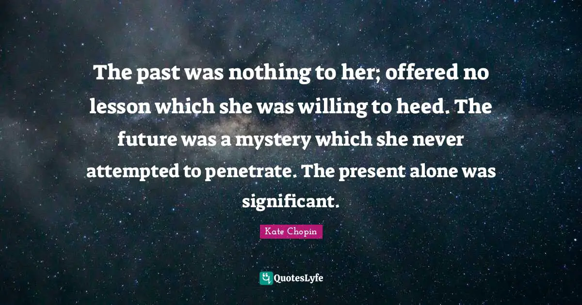 Kate Chopin Quotes: "The past was nothing to her; offered no lesson which she was willing to heed. The future was a mystery which she never attempted to penetrate. The present alone was significant."