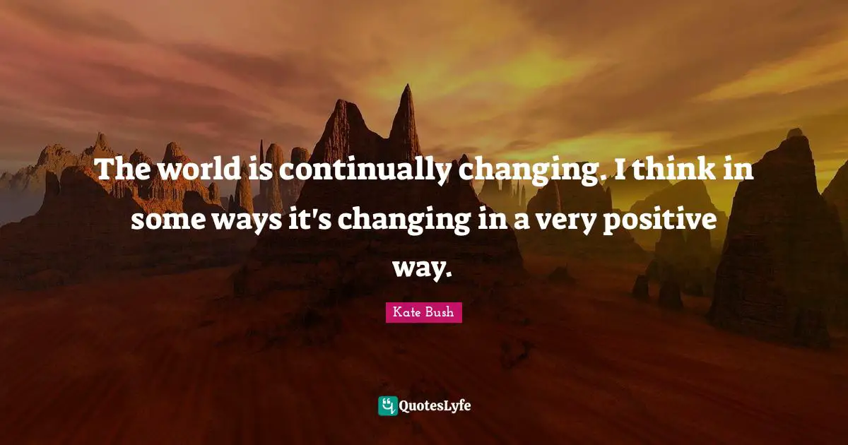 Kate Bush Quotes: "The world is continually changing. I think in some ways it's changing in a very positive way."
