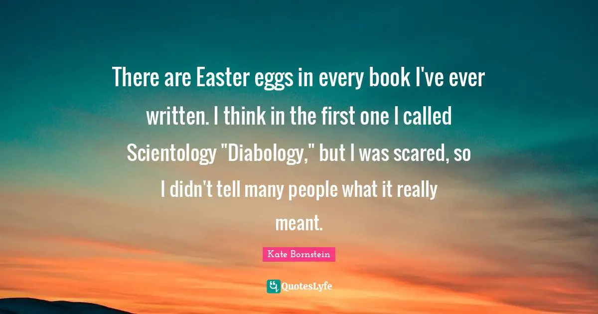 There are Easter eggs in every book I've ever written. I think in the first one I called Scientology "Diabology," but I was scared, so I didn't tell many people what it really meant.