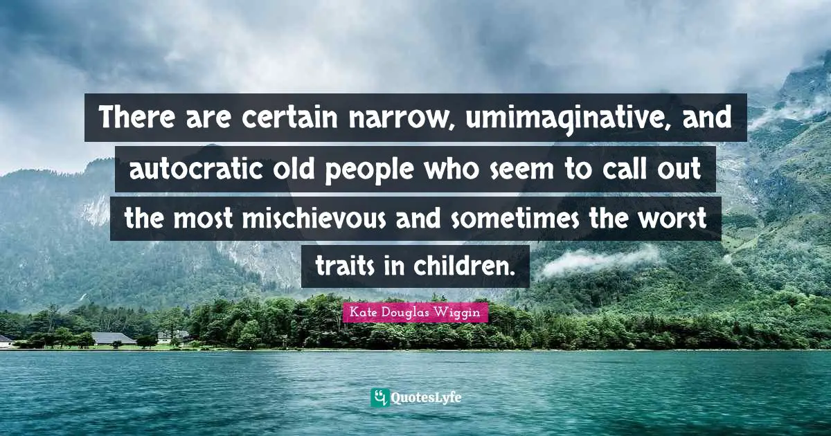 Kate Douglas Wiggin Quotes: "There are certain narrow, umimaginative, and autocratic old people who seem to call out the most mischievous and sometimes the worst traits in children."