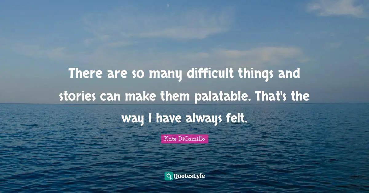 There are so many difficult things and stories can make them palatable. That's the way I have always felt.