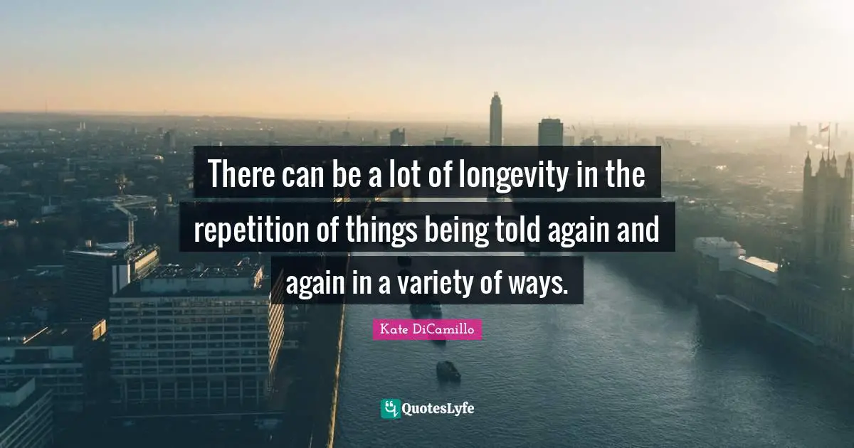 There can be a lot of longevity in the repetition of things being told again and again in a variety of ways.
