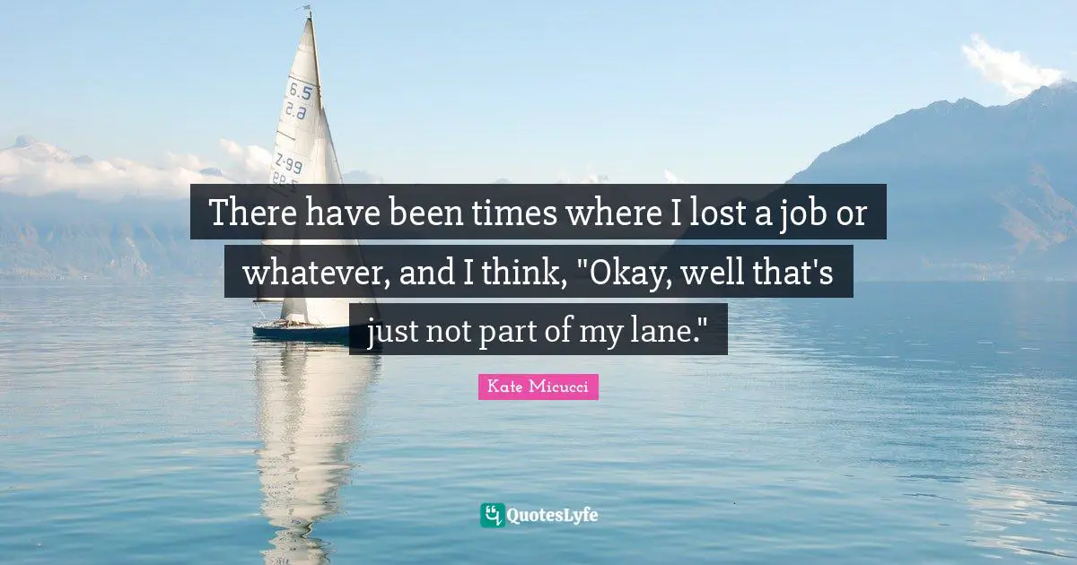 There have been times where I lost a job or whatever, and I think, "Okay, well that's just not part of my lane."