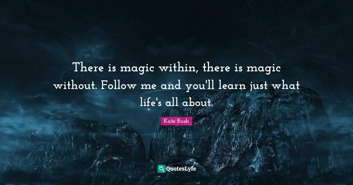 There is magic within, there is magic without. Follow me and you'll learn just what life's all about.