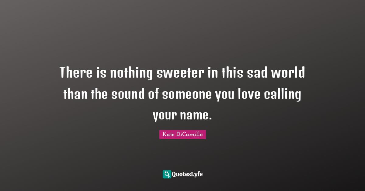 There is nothing sweeter in this sad world than the sound of someone you love calling your name.
