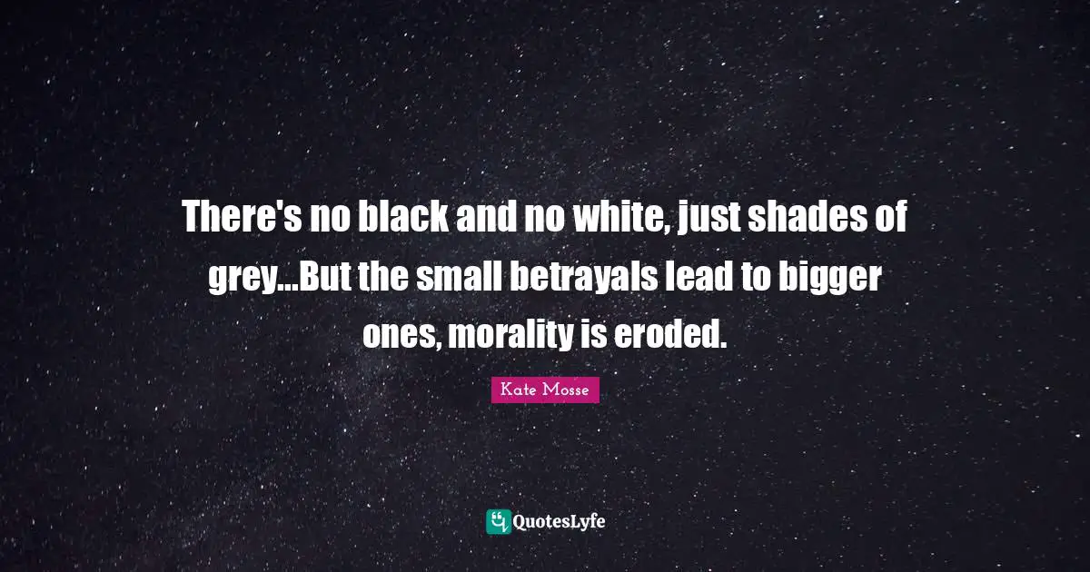 There's no black and no white, just shades of grey...But the small betrayals lead to bigger ones, morality is eroded.