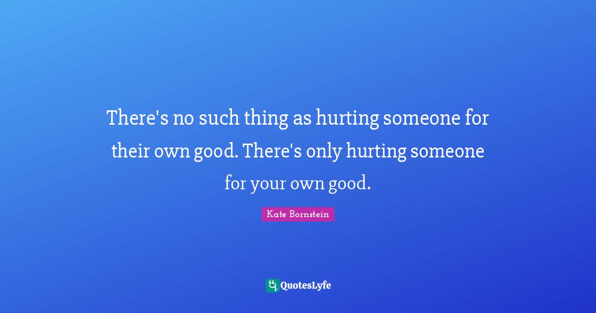 There's no such thing as hurting someone for their own good. There's only hurting someone for your own good.