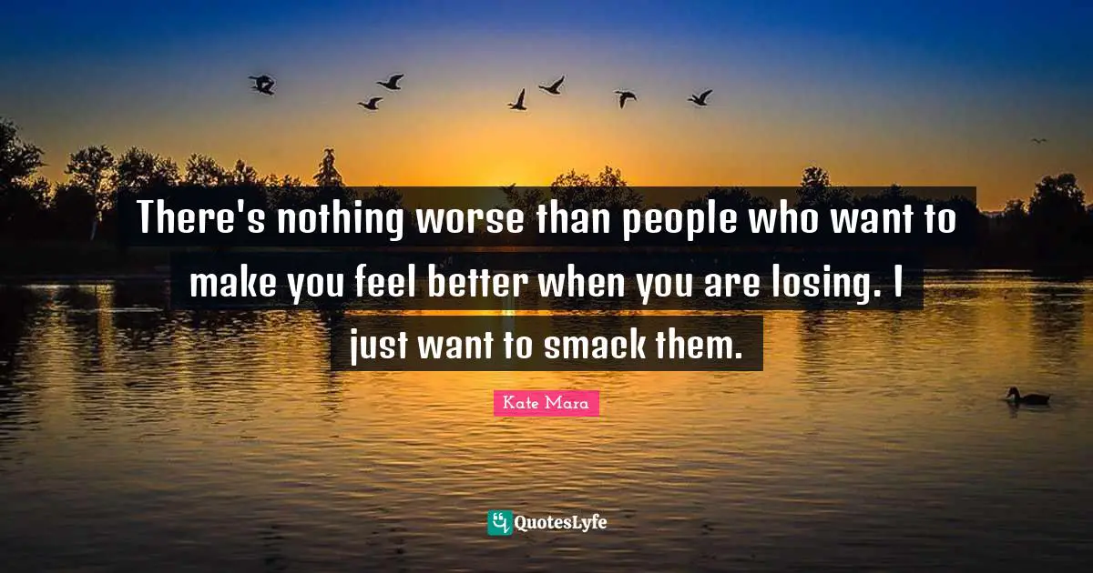 Smack Quotes: "There's nothing worse than people who want to make you feel better when you are losing. I just want to smack them."