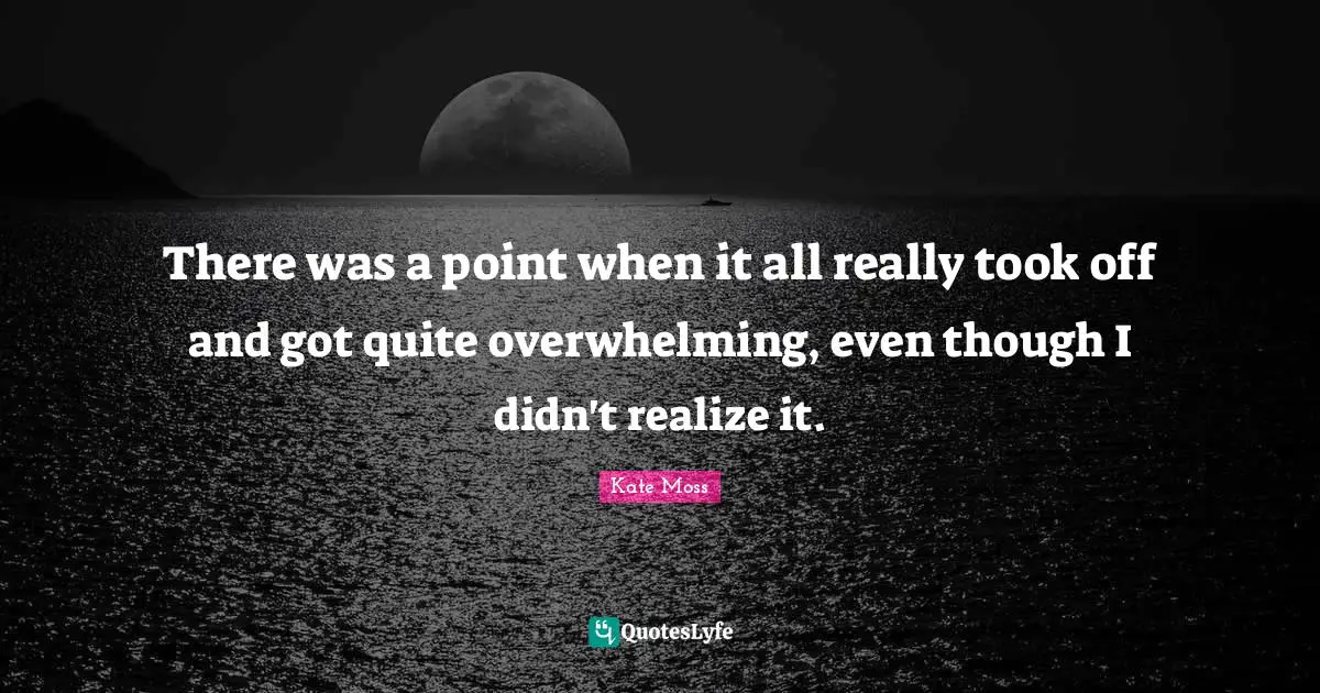 There was a point when it all really took off and got quite overwhelming, even though I didn't realize it.