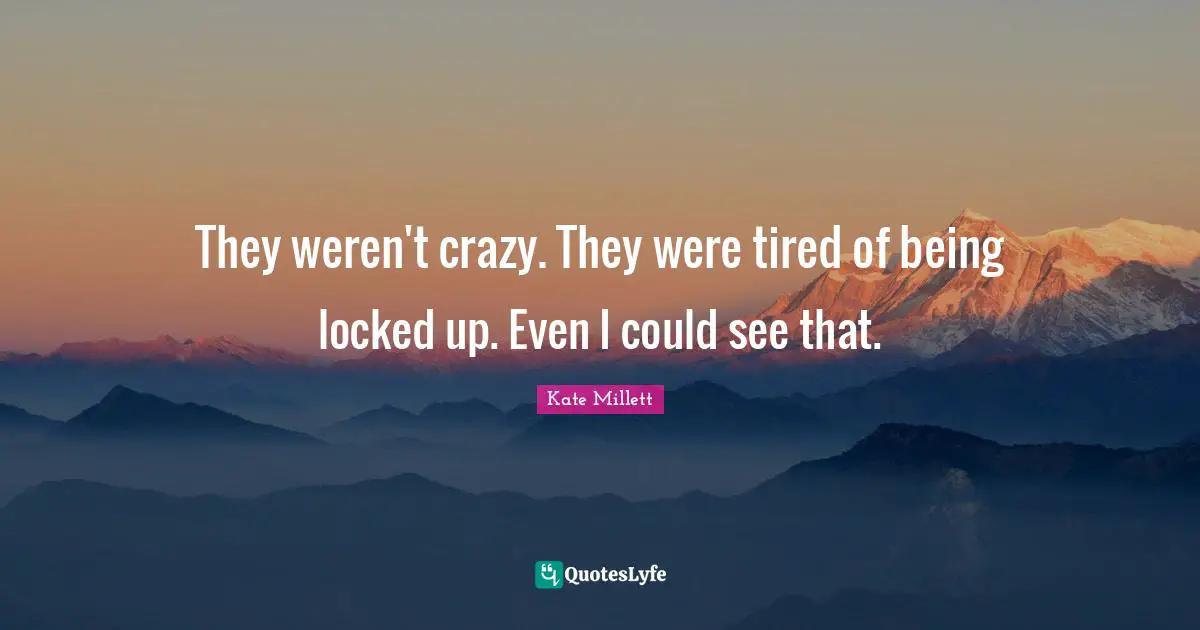 They weren't crazy. They were tired of being locked up. Even I could see that.