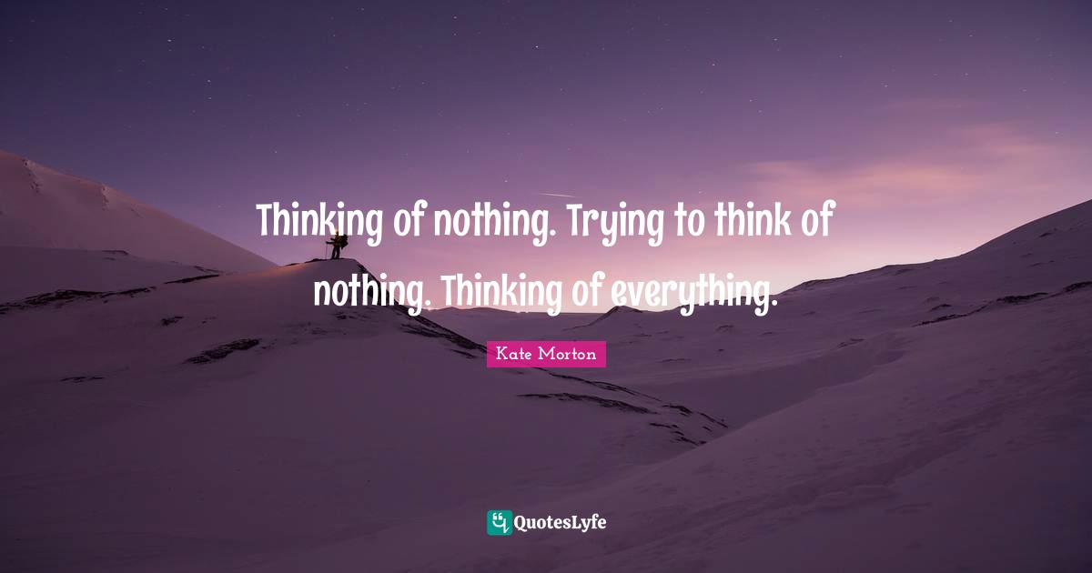 Thinking of nothing. Trying to think of nothing. Thinking of everything.