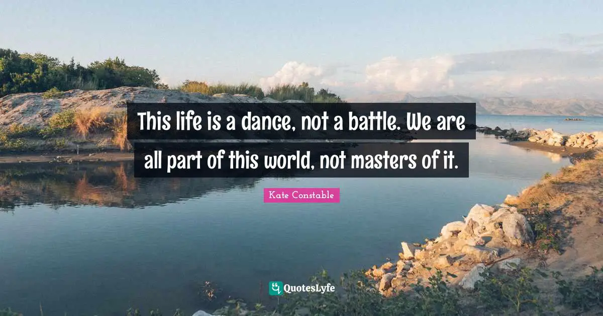 This life is a dance, not a battle. We are all part of this world, not masters of it.