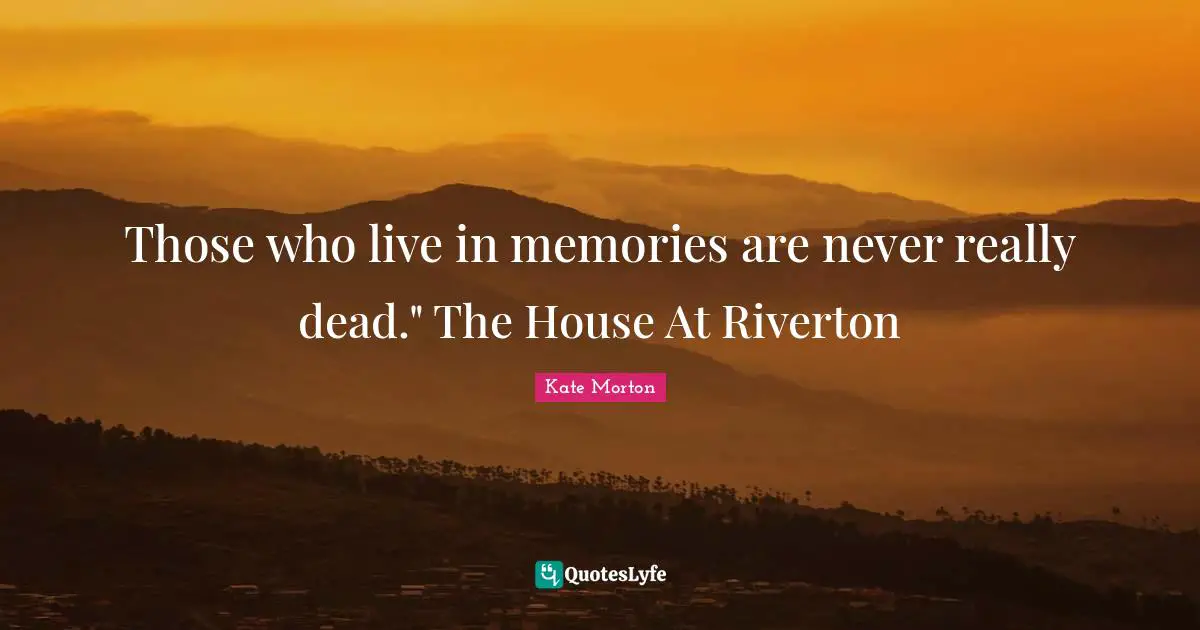 Those who live in memories are never really dead." The House At Riverton