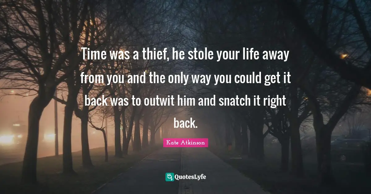 Time was a thief, he stole your life away from you and the only way you could get it back was to outwit him and snatch it right back.