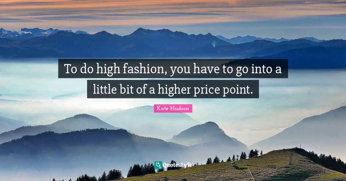 To do high fashion, you have to go into a little bit of a higher price point.