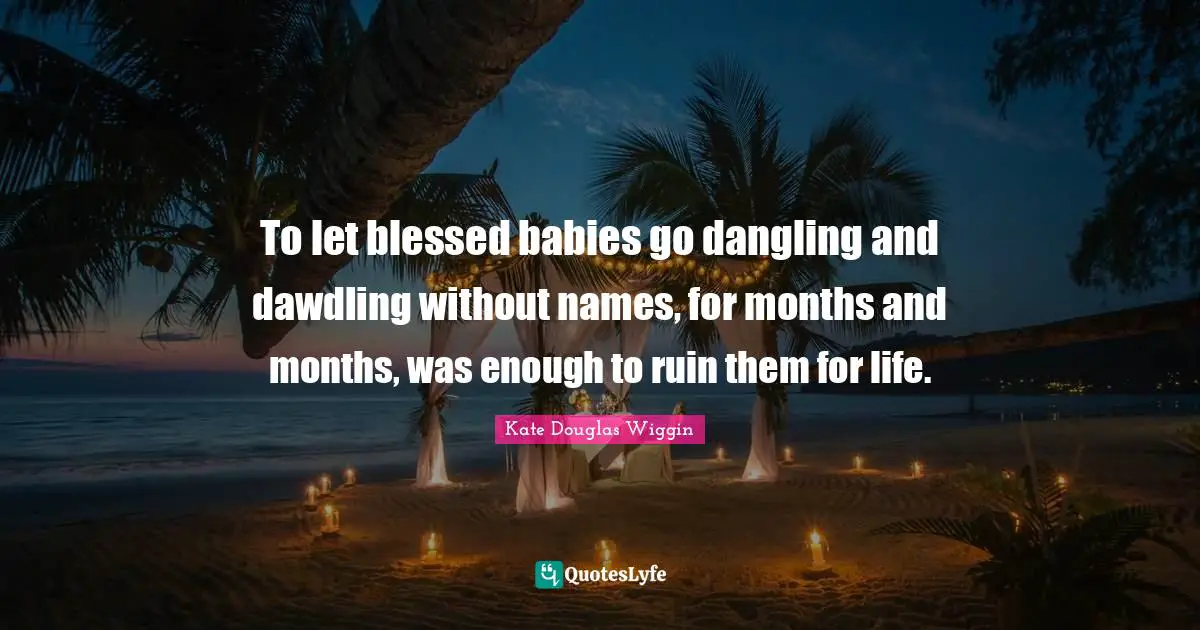 Kate Douglas Wiggin Quotes: "To let blessed babies go dangling and dawdling without names, for months and months, was enough to ruin them for life."