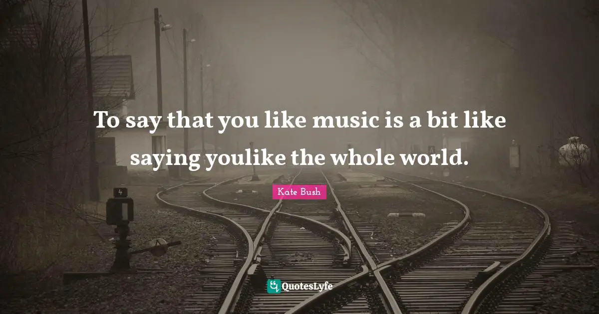 To say that you like music is a bit like saying youlike the whole world.