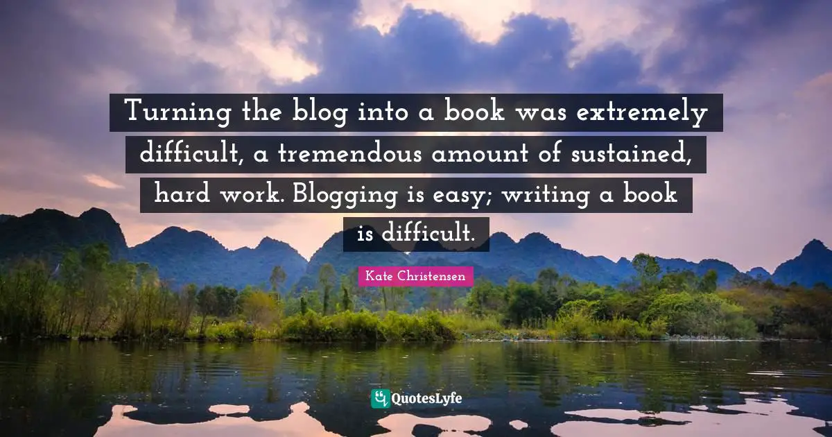 Turning the blog into a book was extremely difficult, a tremendous amount of sustained, hard work. Blogging is easy; writing a book is difficult.