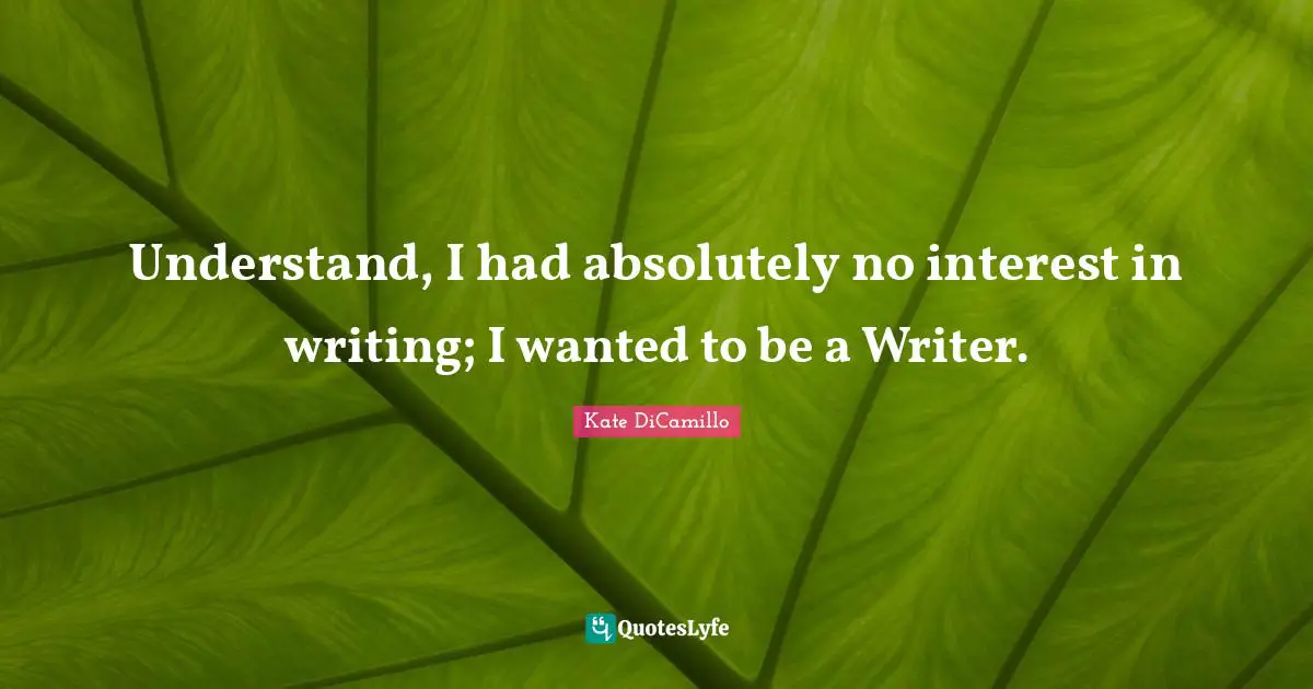 Understand, I had absolutely no interest in writing; I wanted to be a Writer.