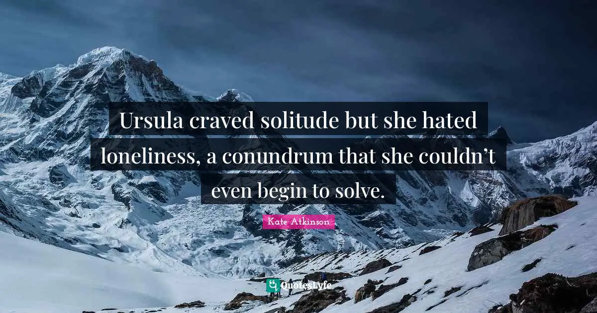 Ursula craved solitude but she hated loneliness, a conundrum that she couldn’t even begin to solve.