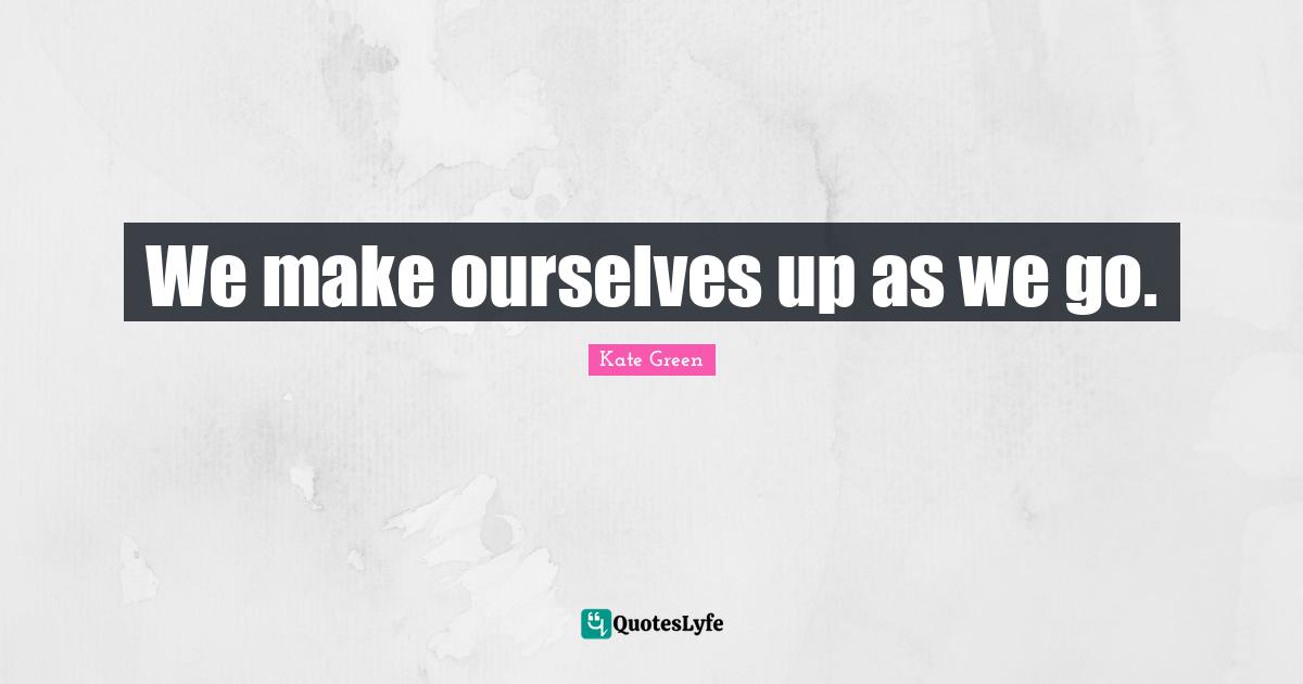 We make ourselves up as we go.