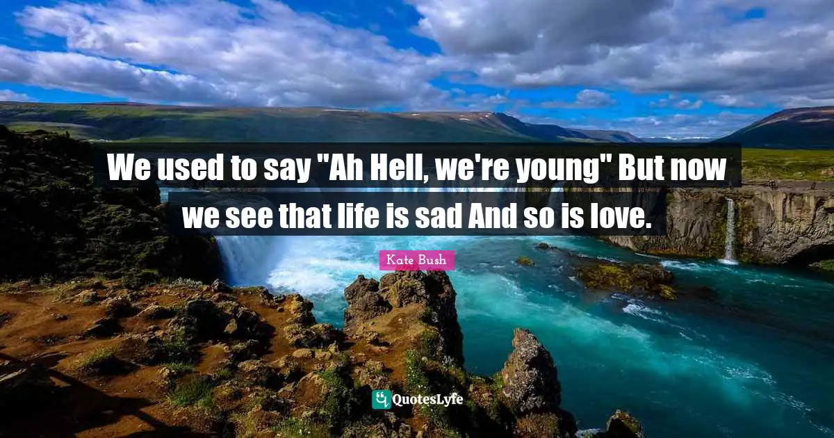 Kate Bush Quotes: "We used to say "Ah Hell, we're young" But now we see that life is sad And so is love."