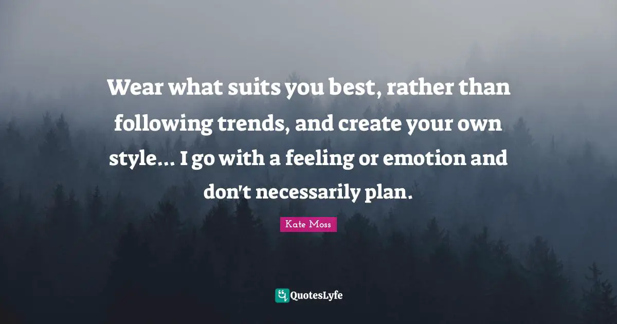 Suits You Quotes: "Wear what suits you best, rather than following trends, and create your own style... I go with a feeling or emotion and don't necessarily plan."