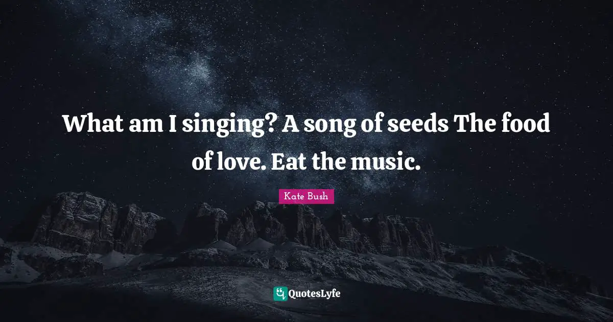 Seeds Quotes: "What am I singing? A song of seeds The food of love. Eat the music."