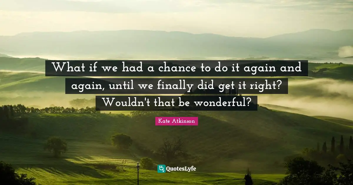 What if we had a chance to do it again and again, until we finally did get it right? Wouldn't that be wonderful?