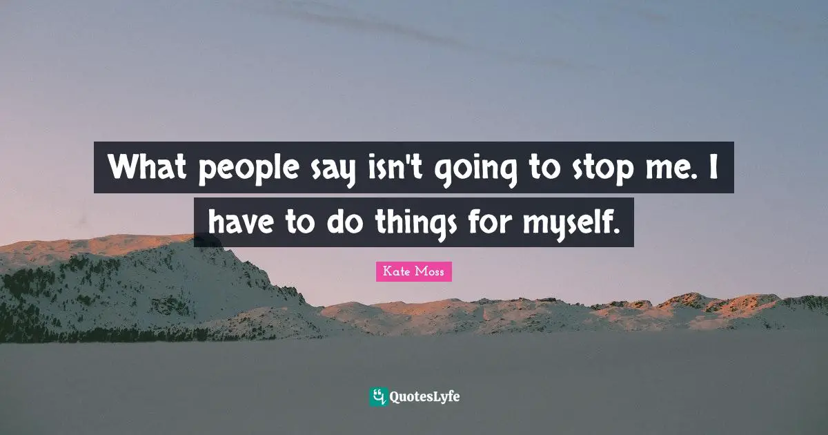 What people say isn't going to stop me. I have to do things for myself.