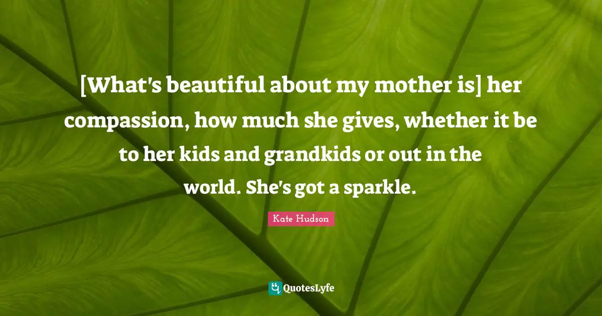 [What's beautiful about my mother is] her compassion, how much she gives, whether it be to her kids and grandkids or out in the world. She's got a sparkle.