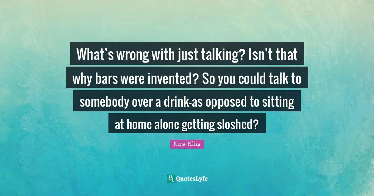 What’s wrong with just talking? Isn’t that why bars were invented? So you could talk to somebody over a drink—as opposed to sitting at home alone getting sloshed?