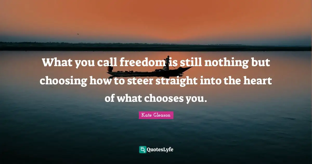 What you call freedom is still nothing but choosing how to steer straight into the heart of what chooses you.