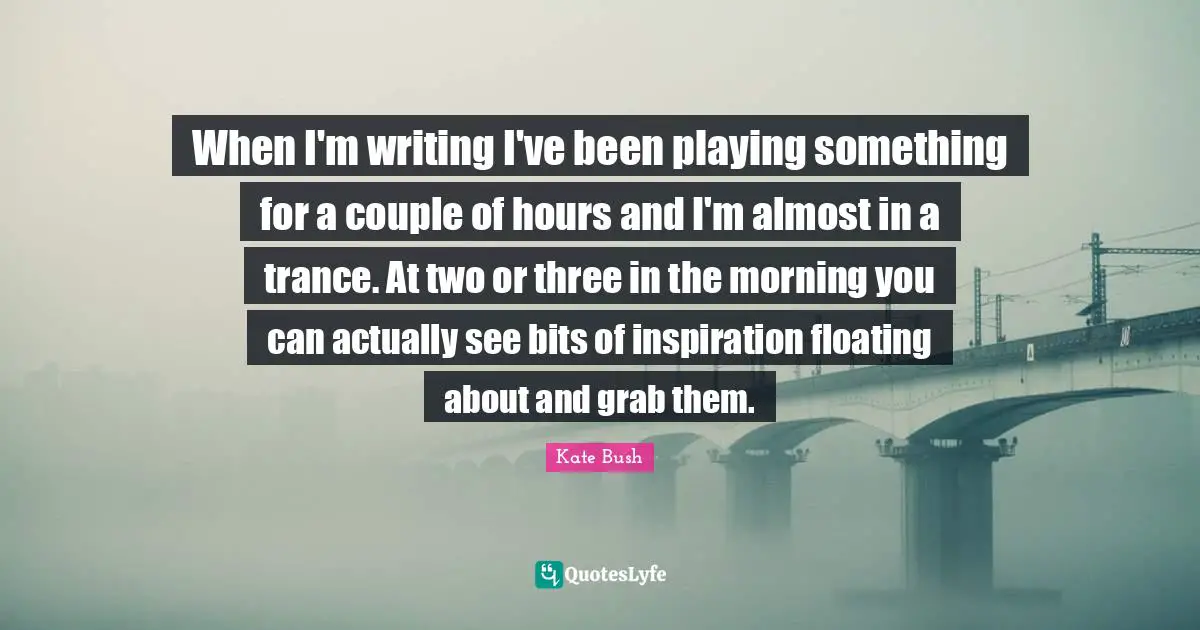Trance Quotes: "When I'm writing I've been playing something for a couple of hours and I'm almost in a trance. At two or three in the morning you can actually see bits of inspiration floating about and grab them."