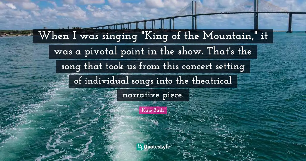 When I was singing "King of the Mountain," it was a pivotal point in the show. That's the song that took us from this concert setting of individual songs into the theatrical narrative piece.
