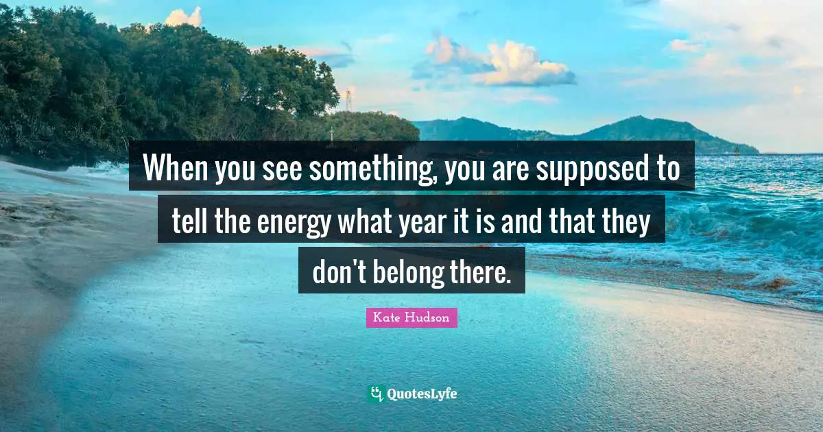 When you see something, you are supposed to tell the energy what year it is and that they don't belong there.