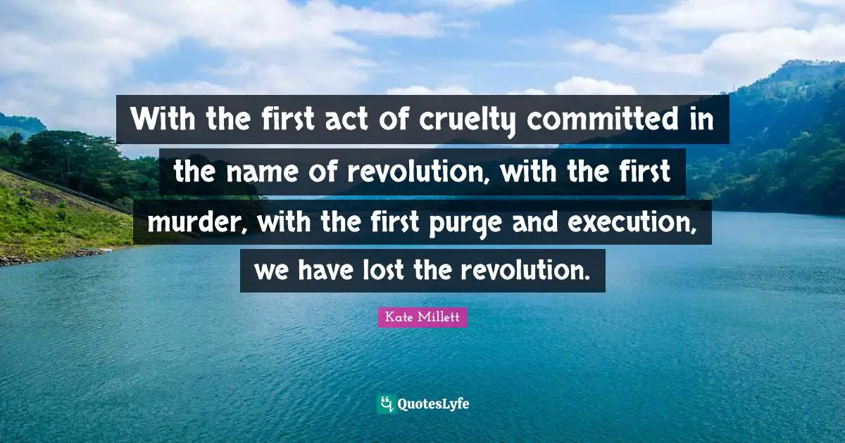 With the first act of cruelty committed in the name of revolution, with the first murder, with the first purge and execution, we have lost the revolution.