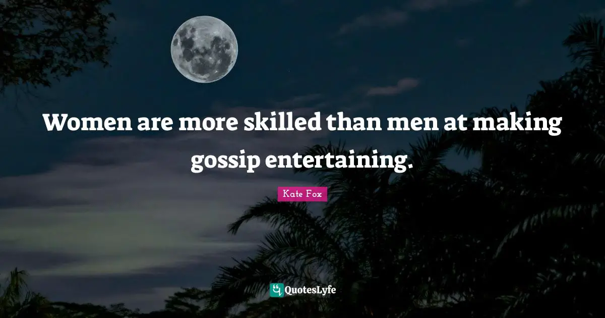 Women are more skilled than men at making gossip entertaining.